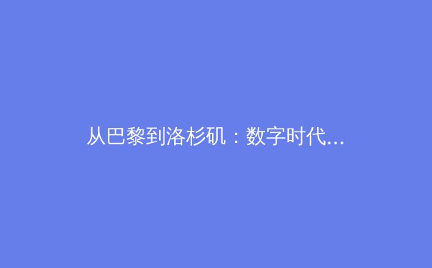 从巴黎到洛杉矶：数字时代体育产业的变革与竞技本质的回归 - 2